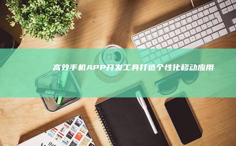 高效手机APP开发工具：打造个性化移动应用