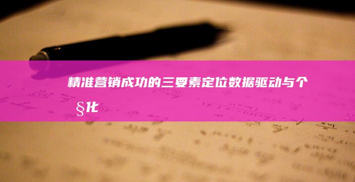 精准营销成功的三要素：定位、数据驱动与个性化策略