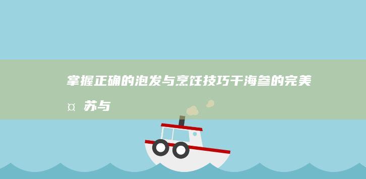 掌握正确的泡发与烹饪技巧：干海参的完美复苏与营养保留指南